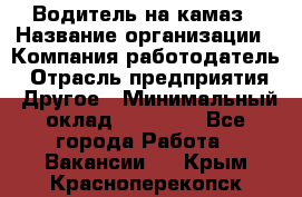 Водитель на камаз › Название организации ­ Компания-работодатель › Отрасль предприятия ­ Другое › Минимальный оклад ­ 35 000 - Все города Работа » Вакансии   . Крым,Красноперекопск